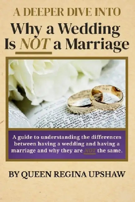 A DEEPER DIVE INTO Why a Wedding Is NOT a Marriage: Guide to understanding the differences between having a wedding and having a marriage and why they by Queen Regina Upshaw