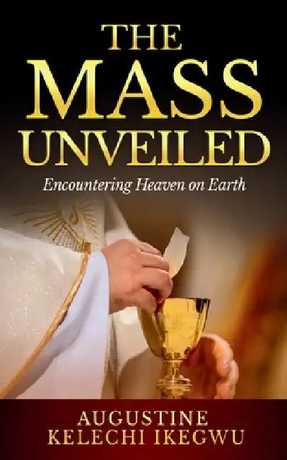 The Mass Unveiled: Encountering Heaven on Earth by Augustine Kelechi Ikegwu