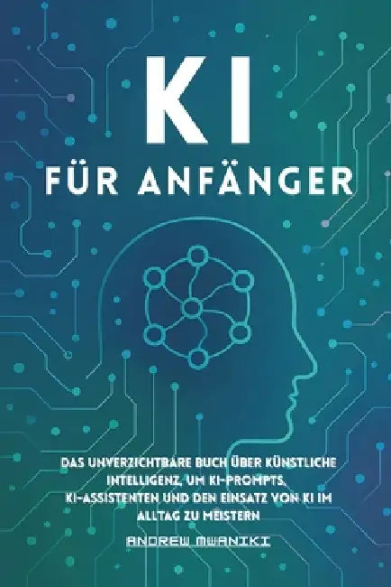 KI für Anfänger: Das unverzichtbare Buch über künstliche Intelligenz, um KI-Befehle, KI-Assistenten und den Einsatz von KI im Alltag zu meistern (idea by Andrew Mwaniki Ndirangu