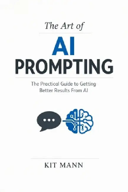 The Art of AI Prompting: The Practical Guide to Getting Better Results From AI by Kit Mann