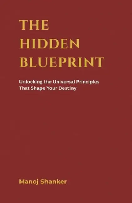 The Hidden Blueprint: Unlocking the Universal Principles That Shape Your Destiny by Manoj Shanker