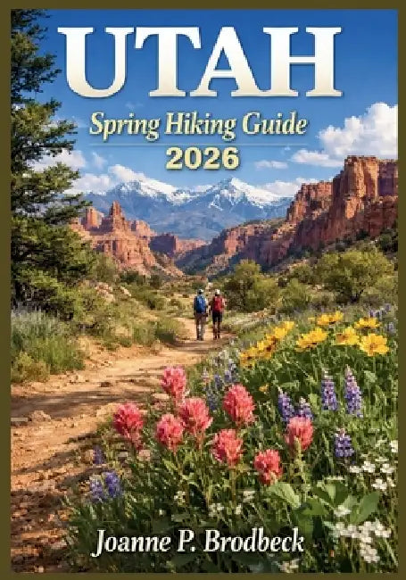 UTAH Spring Hiking Guide 2026: Your Guide to Discovering Utah's Best Spring Trails, National Parks, Red Rock Canyons, Wildflower Meadows, Breathtaking by Joanne P. Brodbeck
