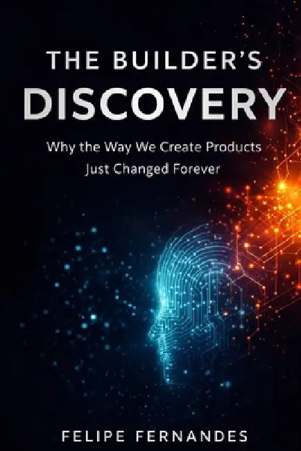 The Builder's Discovery: Why the Way We Create Products Just Changed Forever by Felipe Fernandes Claro