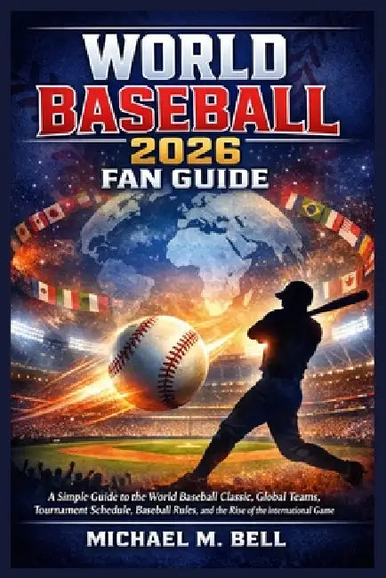 World Baseball 2026 Fan Guide: A Simple Guide to the World Baseball Classic, Global Teams, Tournament Schedule, Baseball Rules, and the Rise of the In by Michael M. Bell