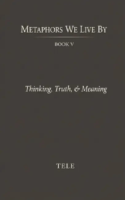 Metaphors We Live By: Book V: Thinking, Truth, & Meaning by Tele