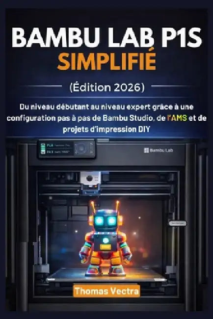 Bambu Lab P1S Simplifié (Édition 2026): Du niveau débutant au niveau expert grâce à une configuration pas à pas de Bambu Studio, de l'AMS et de projet by Thomas Vectra