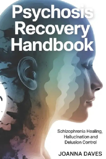 Psychosis Recovery Handbook: Schizophrenia Healing, Hallucination and Delusion Control by Joanna Daves
