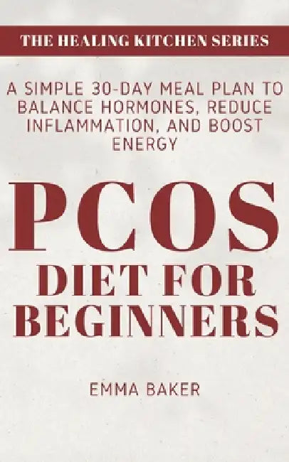 PCOS Diet for Beginners: A Simple 30-Day Meal Plan to Balance Hormones, Reduce Inflammation, and Boost Energy by Emma Baker