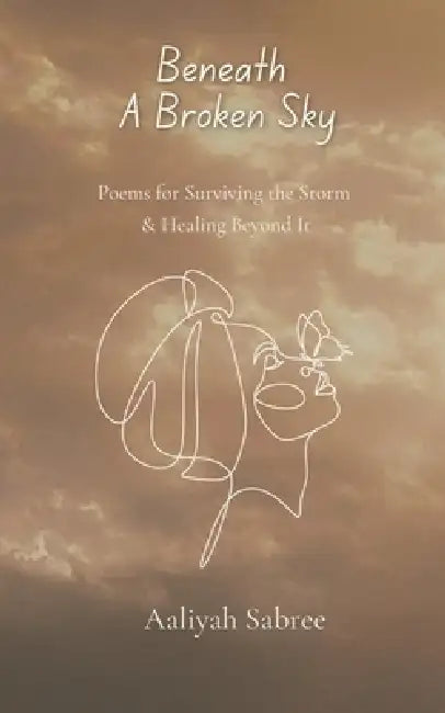 Beneath A Broken Sky: Poems for Surviving the Storm and Healing Beyond It by Aaliyah Sabree