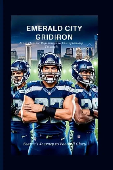 Emerald City Gridiron: Seattle's Journey to Football Glory: From Humble Beginnings to Championship Triumph by Vernon E. Reyes