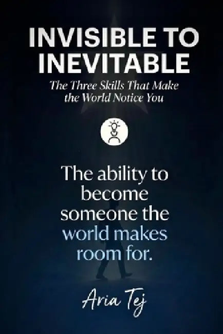 Invisible to Inevitable: The Three Skills That Make the World Notice You by Aria Tej