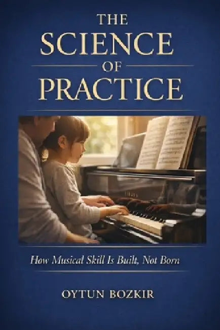 The Science Of Practice: How Musical Skill is Built, Not Born by Oytun Bozkır