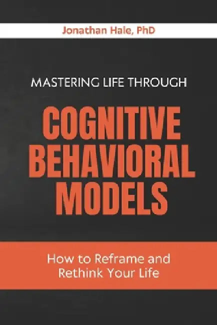 Mastering Life Through Cognitive Behavioral Models: How to Reframe and Rethink Your Life by Jonathan Hale