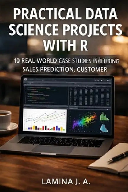 Practical Data Science Projects with R: 10 Real-World Case Studies Including Sales Prediction, Customer Segmentation, and Fraud Detection by Lamina J. a.
