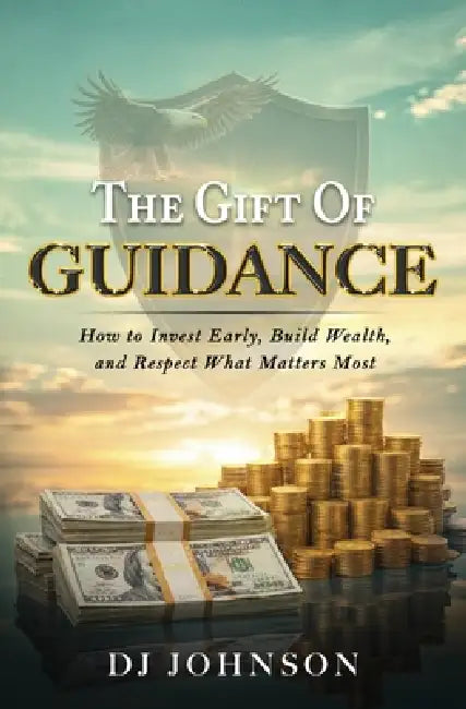 The Gift of Guidance: How to Invest Early, Build Wealth, and Respect What Matters Most by Dj Johnson