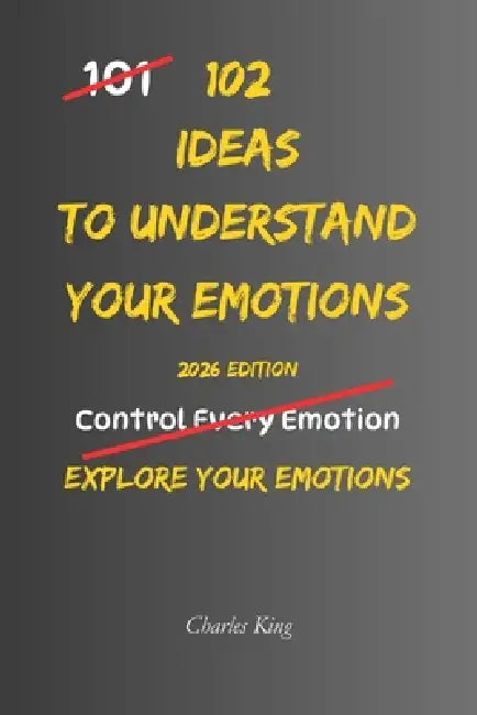 102 Ideas To Understand Your Emotions: No Complex Psychology. No Complicated Theories. Simple Practical Ways To Understand And Observe Your Emotions A by Charles King