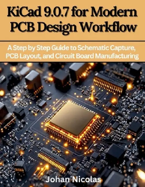 KiCad 9.0.7 for Modern PCB Design Workflow: A Step by Step Guide to Schematic Capture, PCB Layout, and Circuit Board Manufacturing by Johan Nicolas