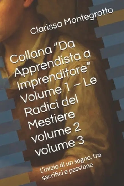Collana "Da Apprendista a Imprenditore" Volume 1 - volume 2 - volume 3: L'inizio di un sogno, tra sacrifici e passione, il successo diventa una lezion by Clarissa Montegrotto