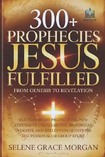 300+ Prophecies Jesus Fulfilled (From Genesis to Revelation): Old Testament Predictions, New Testament Fulfillments, Historical Insights, and Reflecti by Learnovia Publishing, Selene Grace Morgan