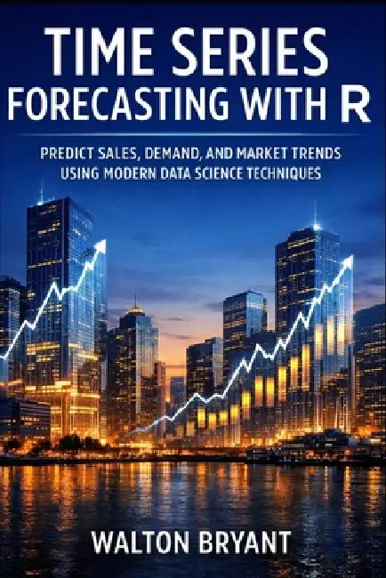 Time Series Forecasting with R: Predict Sales, Demand, and Market Trends Using Modern Data Science Techniques by Walton Bryant