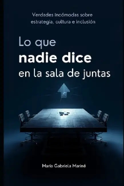 Lo que nadie dice en la sala de juntas: Verdades incómodas sobre estrategia, cultura e inclusión by María Gabriela Mariné