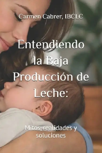 Entendiendo la Baja Producción de Leche: : Mitos, realidades y soluciones by Carmen Cabrer Ibclc, Carmen Cabrer