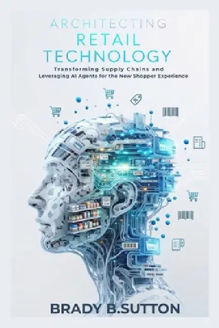Architecting Retail Technology: Transforming Supply Chains and Leveraging AI Agents for the New Shopper Experience by Brady B. Sutton