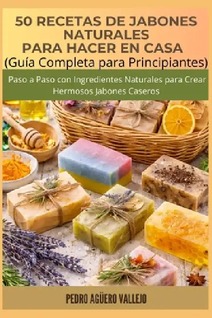 50 Recetas de Jabones Naturales Para Hacer En Casa: Guía Completa para Principiantes Paso a Paso con Ingredientes Naturales para Crear Hermosos Jabone by Pedro Agüero Vallejo