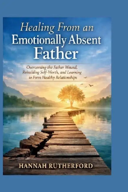 Healing From an Emotionally Absent Father: Overcoming the Father Wound, Rebuilding Self-Worth, and Learning to Form Healthy Relationships by Hannah Rutherford