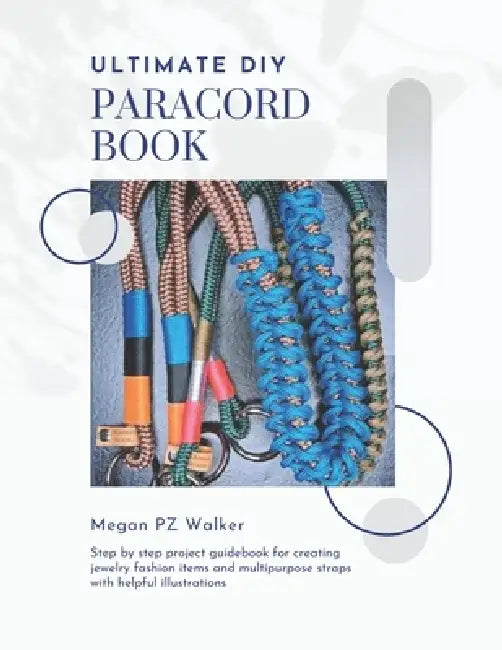 Ultimate DIY Paracord Book: Step by step project guidebook for creating jewelry fashion items and multipurpose straps with helpful illustrations by Megan Pz Walker