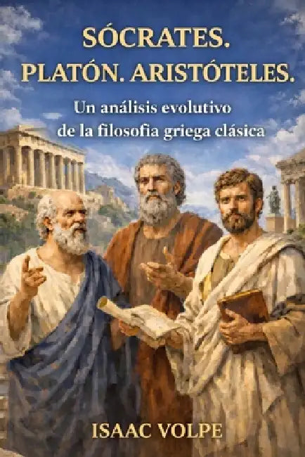 SÓCRATES. PLATÓN. ARISTÓTELES. Un análisis evolutivo de la filosofía griega clásica: ¿Qué pasaría si la historia de la filosofía occidental pudiera le by Isaac Volpe