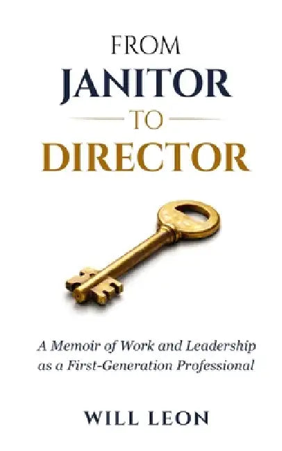 From Janitor to Director: A Memoir of Work and Leadership as a First-Generation Professional by Will Leon