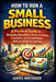 How to Run a Small Business: A Practical Guide to Managing Operations, Money, Marketing, Customers, and Daily Decisions Without Getting Overwhelmed by James Whitaker
