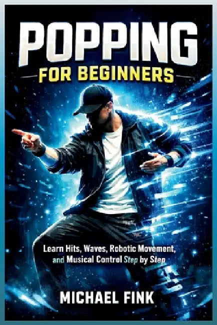Popping For Beginners: Master Hits, Waves, and Robotic Movement with Step-by-Step Practice by Michael Fink