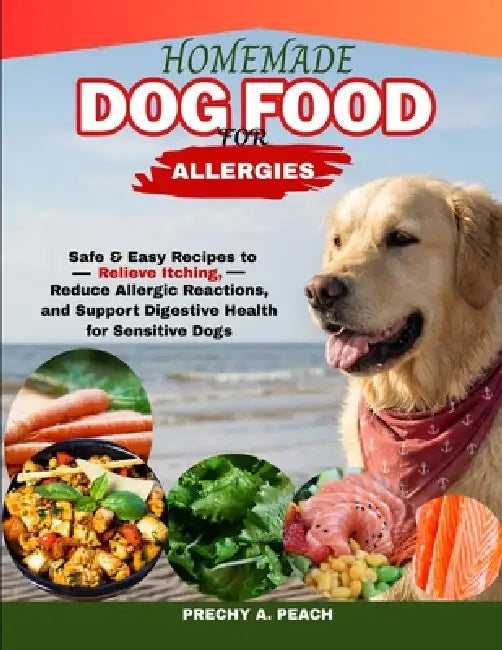 Homemade Dog Food food for Allergies: Safe & Easy Recipes to Relieve Itching, Reduce Allergic Reactions and Support Digestive Health for Sensitive Dog by Prechy A. Peach