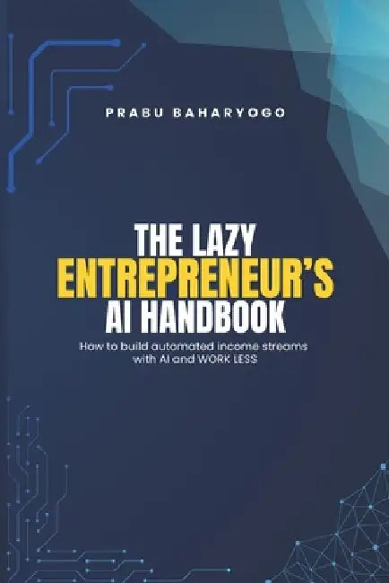 The Lazy Entrepreneur's AI Handbook: How to build automated income streams with AI and WORK LESS by Prabu Baharyogo