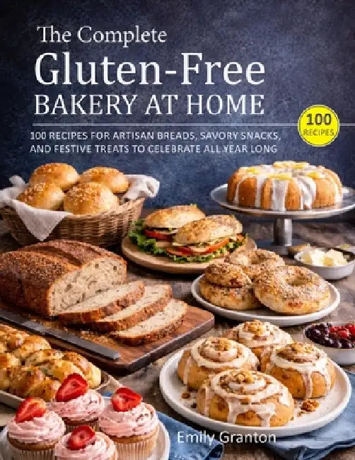 The Complete Gluten-Free Bakery at Home: 100 Recipes for Artisan Breads, Savory Snacks, and Festive Treats to Celebrate All Year Long by Emily Granton