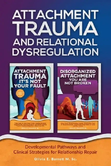 Attachment Trauma and Relational Dysregulation: Developmental Pathways and Clinical Strategies for Relationship Repair by Olivia E. Barrett M. Sc
