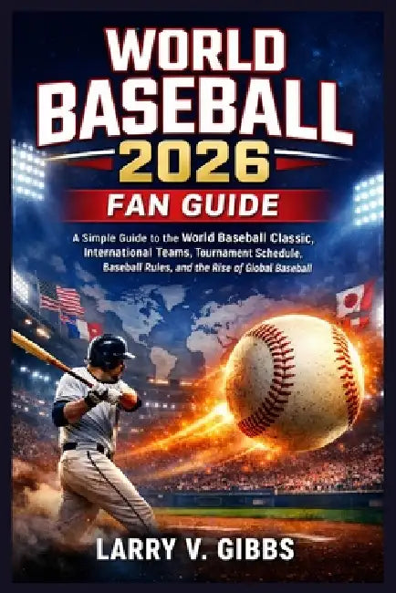 World Baseball 2026 Fan Guide: A Simple Guide to the World Baseball Classic, International Teams, Tournament Schedule, Baseball Rules, and the Rise of by Larry V. Gibbs