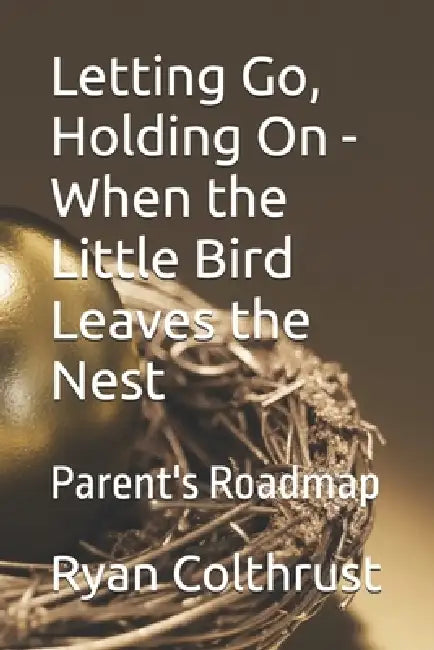 Letting Go, Holding On - When the Little Bird Leaves the Nest: Parent's Roadmap by Ryan Colthrust