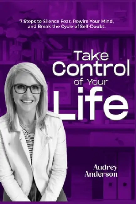 Take Control of Your Life: 7 Steps to Silence Fear, Rewire Your Mind, and Break the Cycle of Self-Doubt. by Audrey Anderson