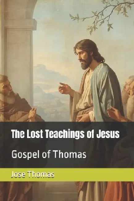 The Lost Teachings of Jesus: Gospel of Thomas by Jose Thomas