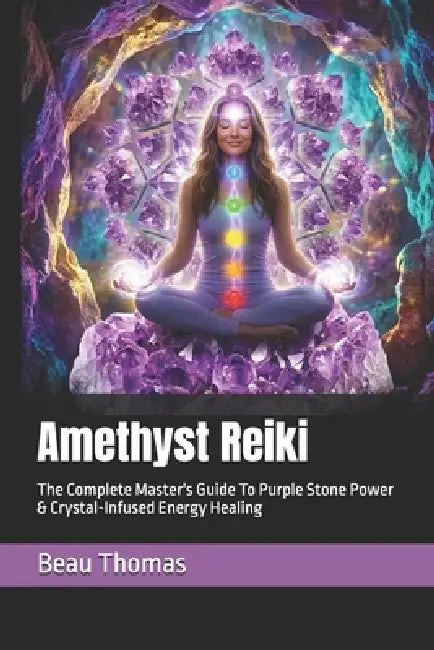 Amethyst Reiki: The Complete Master's Guide To Purple Stone Power & Crystal-Infused Energy Healing by Beau James Thomas