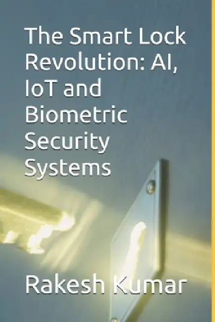 The Smart Lock Revolution: AI, IoT and Biometric Security Systems by Rakesh Kumar