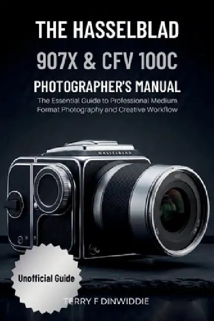 The Hasselblad 907x & Cfv 100c Photographer's Manual: The Essential Guide to Professional Medium Format Photography and Creative Workflow by Terry F. Dinwiddie