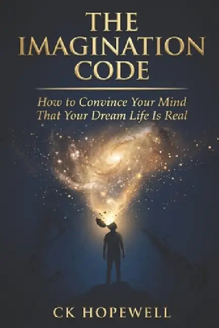 The Imagination Code: How to Convince Your Mind That Your Dream Life Is Real by Ck Hopewell