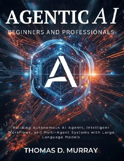 Agentic AI for Beginners and Professionals: Building Autonomous AI Agents, Intelligent Workflows, and Multi-Agent Systems with Large Language Models by Thomas D. Murray