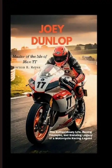 Joey Dunlop: Master Of The Isle Of Man TT: The Extraordinary Life, Racing Triumphs, and Enduring Legacy of a Motorcycle Racing Legend by Vernon E. Reyes