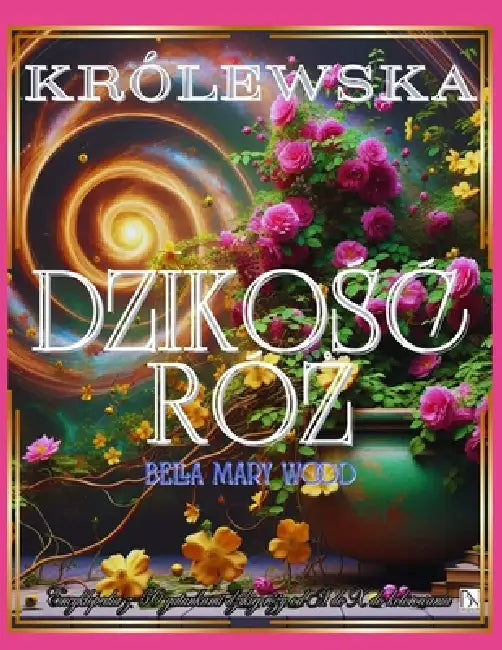 Królewska Dzikośc Róż Encyklopedia z 50 gatunkami dzikiej róży od A do X do kolorowania: róże książki by Bella Mary Wood