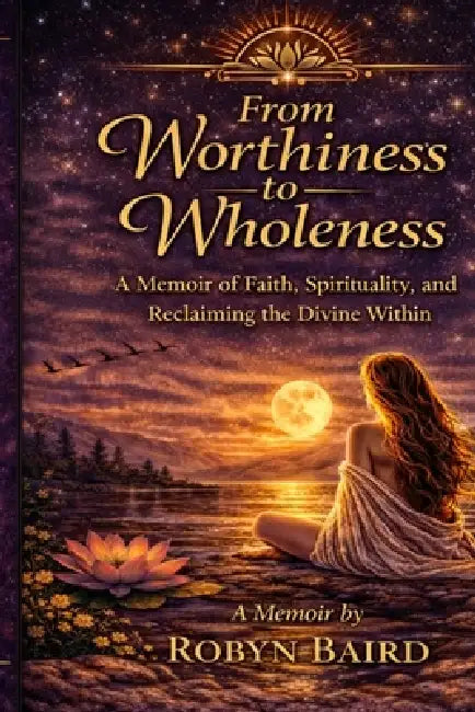 From Worthiness to Wholeness: A Memoir by Robyn Baird by Robyn Baird